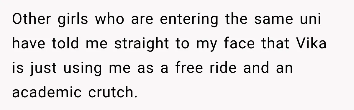 Other girls who are entering the same uni have told me straight to my face that Vika is just using me as a free ride and an academic crutch.