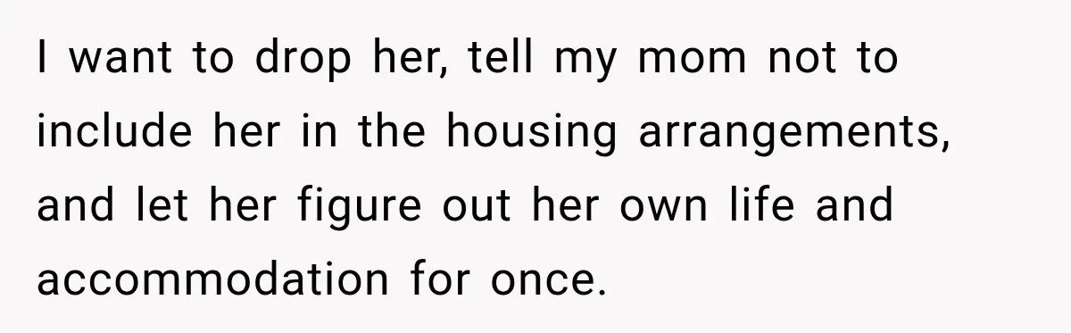 I want to drop her, tell my mom not to include her in the housing arrangements, and let her figure out her own life and accommodation for once.