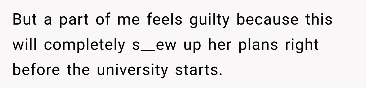 But a part of me feels guilty because this will completely s__ew up her plans right before the university starts.