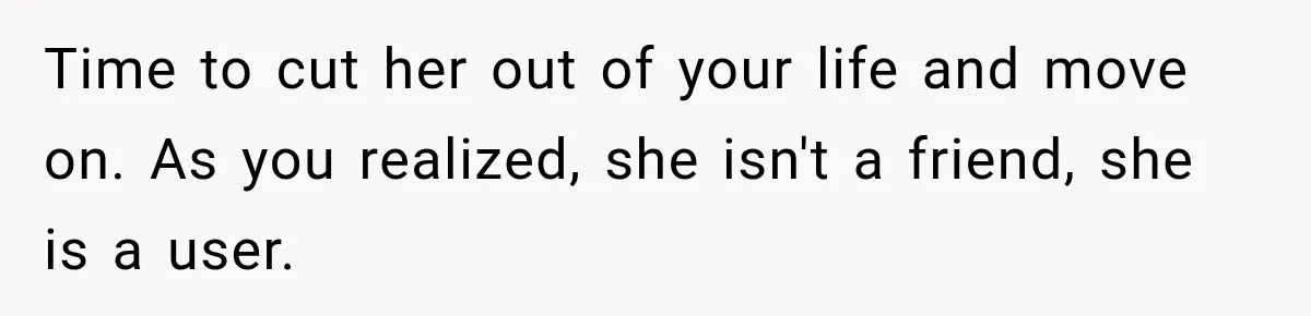 Time to cut her out of your life and move on. As you realized, she isn't a friend, she is a user.