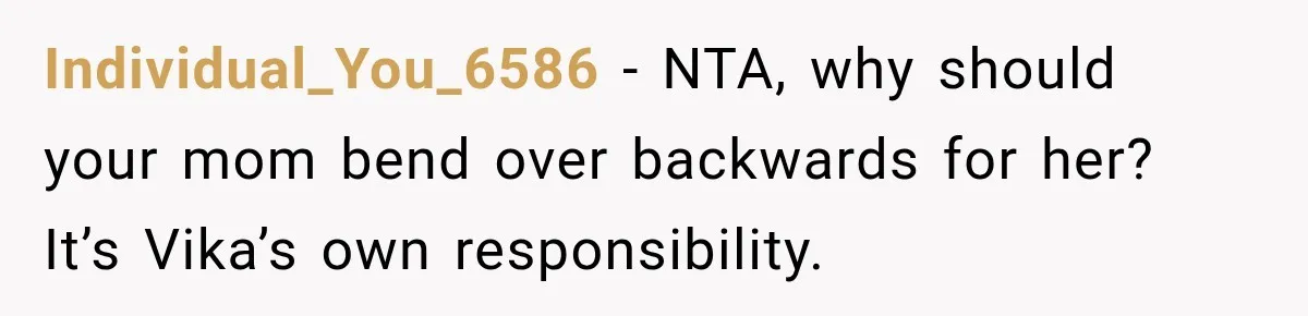 Individual_You_6586 − NTA, why should your mom bend over backwards for her? It’s Vika’s own responsibility.