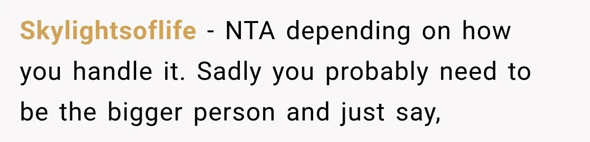 Skylightsoflife − NTA depending on how you handle it. Sadly you probably need to be the bigger person and just say,