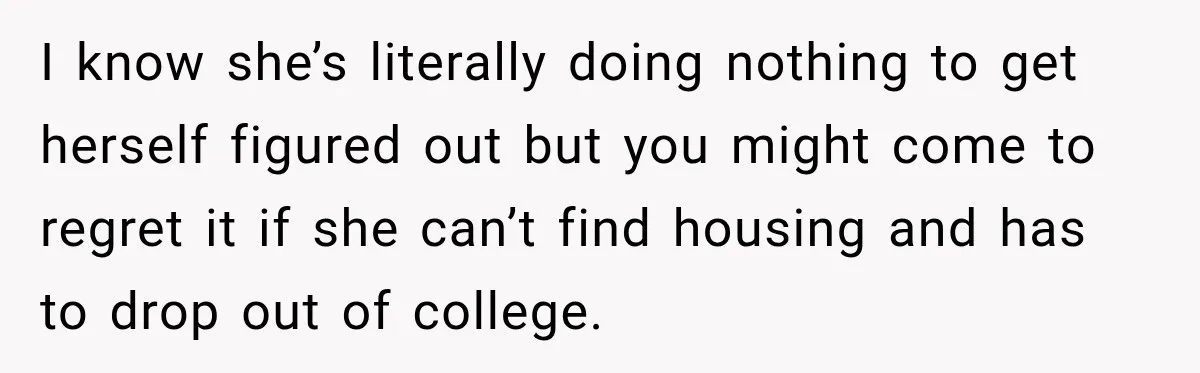 I know she’s literally doing nothing to get herself figured out but you might come to regret it if she can’t find housing and has to drop out of college.