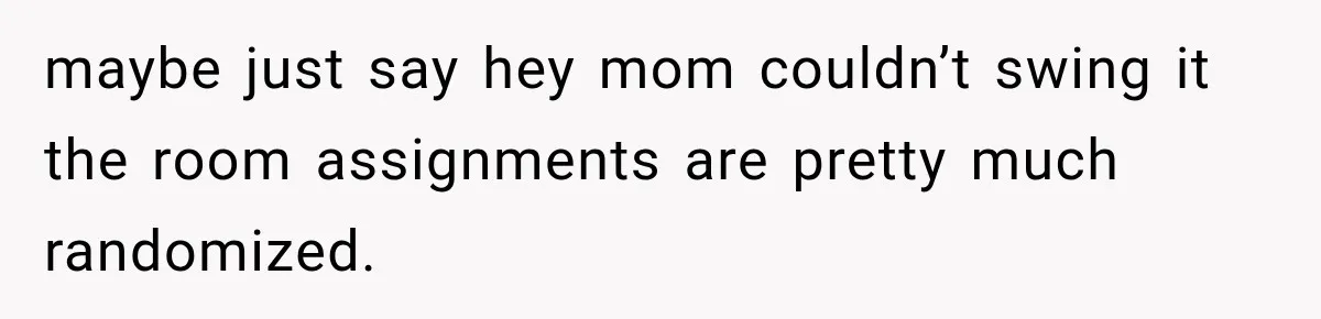 maybe just say hey mom couldn’t swing it the room assignments are pretty much randomized.