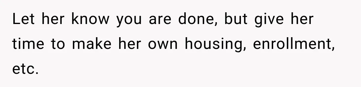 Let her know you are done, but give her time to make her own housing, enrollment, etc.