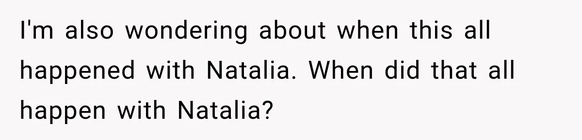 I'm also wondering about when this all happened with Natalia. When did that all happen with Natalia?