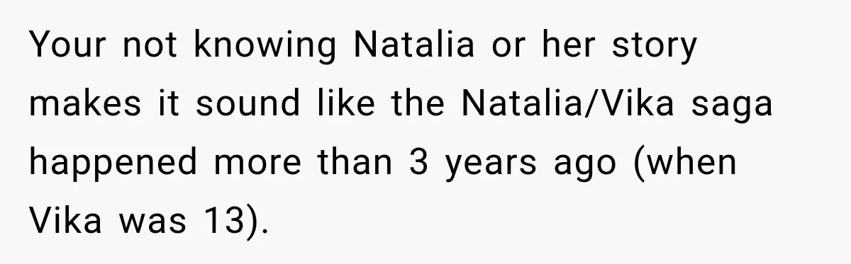 Your not knowing Natalia or her story makes it sound like the Natalia/Vika saga happened more than 3 years ago (when Vika was 13).