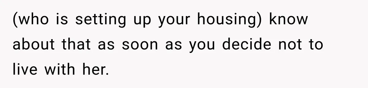(who is setting up your housing) know about that as soon as you decide not to live with her.