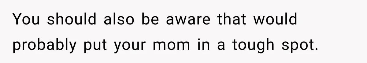 You should also be aware that would probably put your mom in a tough spot.