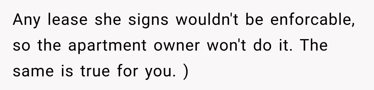 Any lease she signs wouldn't be enforcable, so the apartment owner won't do it. The same is true for you. )
