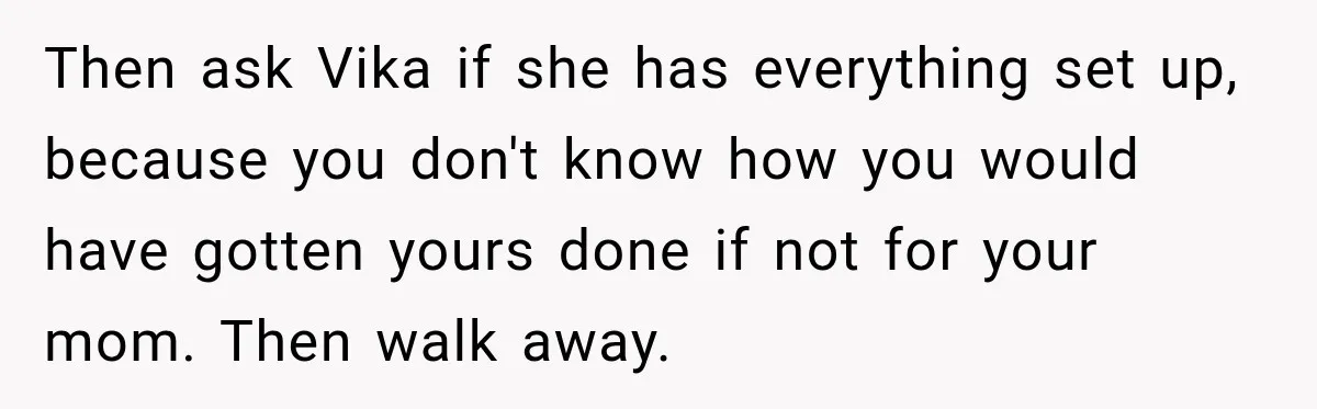 Then ask Vika if she has everything set up, because you don't know how you would have gotten yours done if not for your mom. Then walk away.