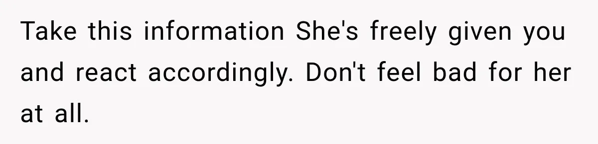 Take this information She's freely given you and react accordingly. Don't feel bad for her at all.