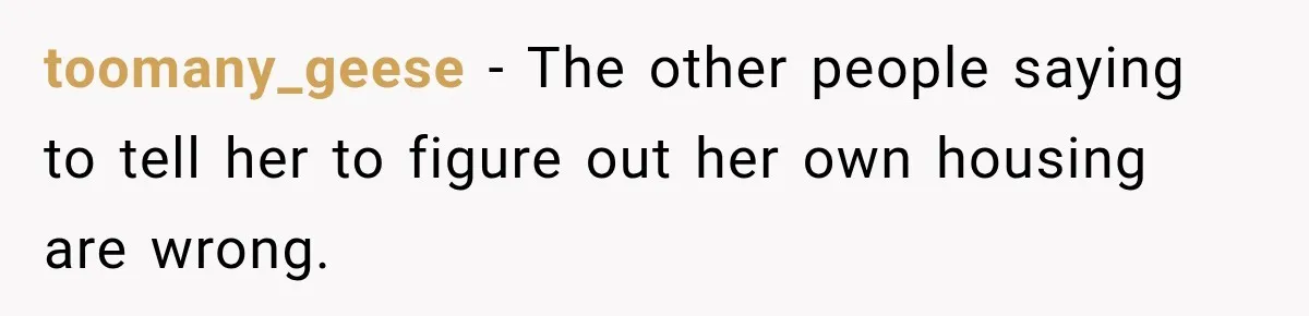 toomany_geese − The other people saying to tell her to figure out her own housing are wrong.
