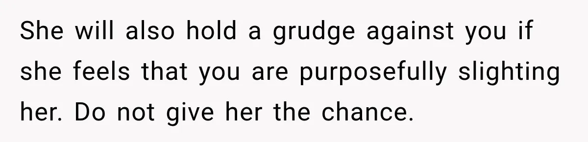 She will also hold a grudge against you if she feels that you are purposefully slighting her. Do not give her the chance.