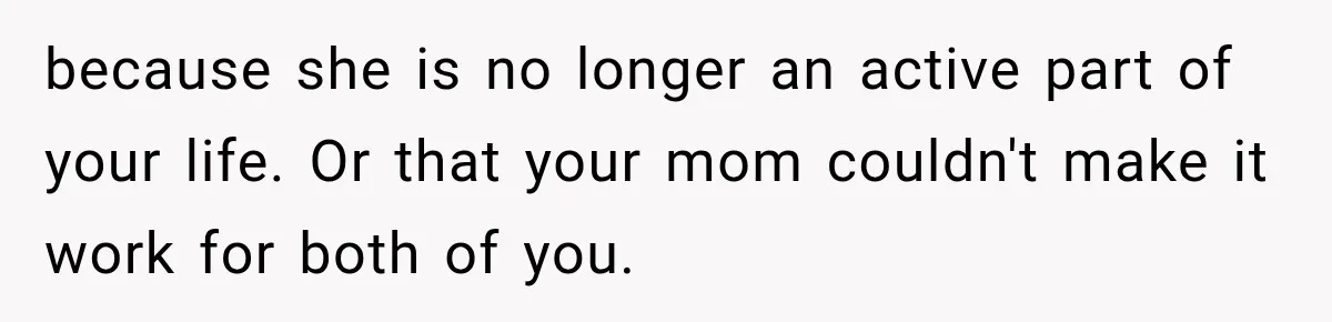 because she is no longer an active part of your life. Or that your mom couldn't make it work for both of you.
