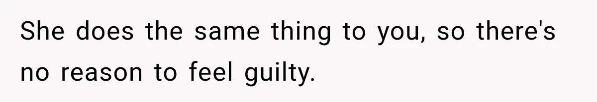 She does the same thing to you, so there's no reason to feel guilty.