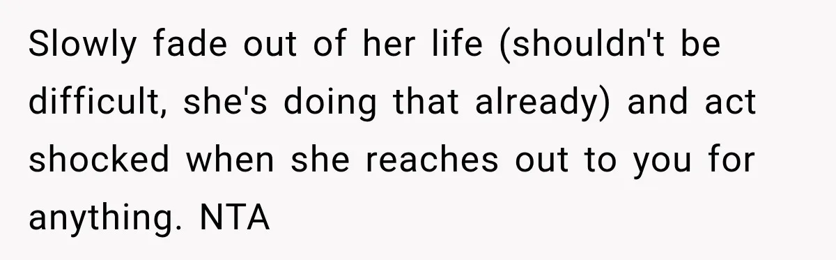 Slowly fade out of her life (shouldn't be difficult, she's doing that already) and act shocked when she reaches out to you for anything. NTA
