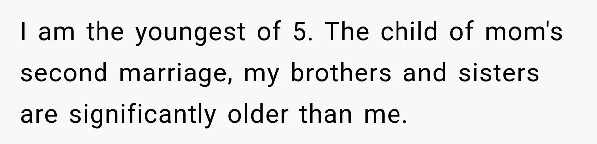 Woman Cared For Her Mother Until The End, Now Relatives Call Her A Hoarder I am the youngest of 5. The child of mom's second marriage, my brothers and sisters are significantly older than me.