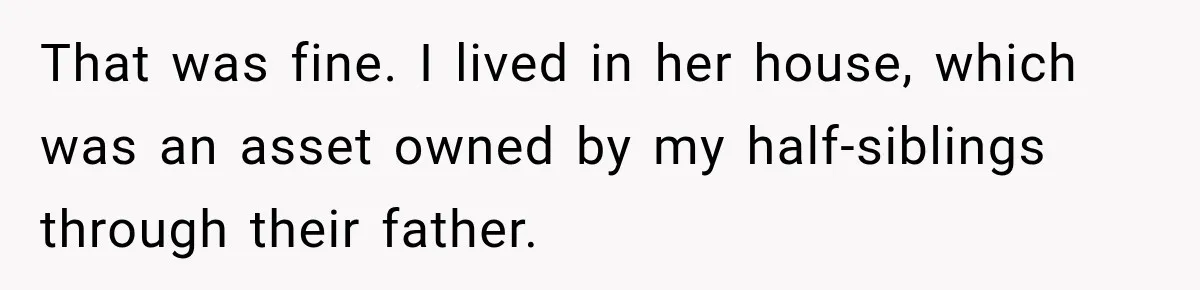Woman Cared For Her Mother Until The End, Now Relatives Call Her A Hoarder That was fine. I lived in her house, which was an asset owned by my half-siblings through their father.