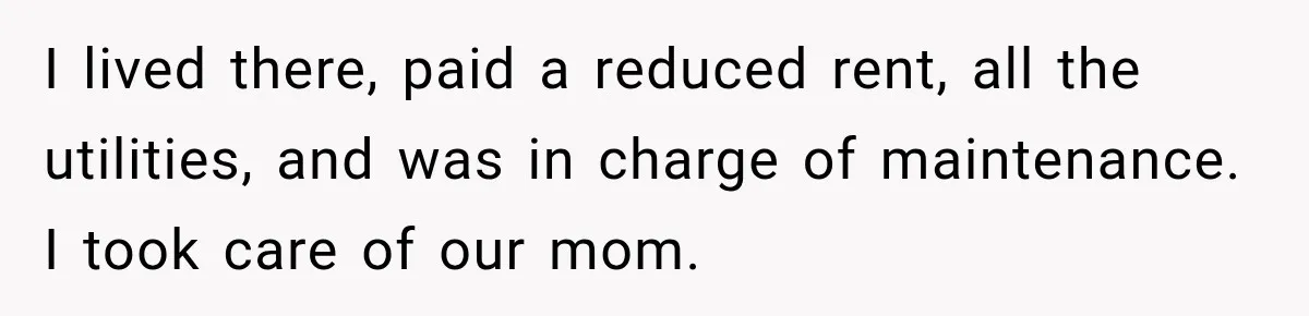 Woman Cared For Her Mother Until The End, Now Relatives Call Her A Hoarder I lived there, paid a reduced rent, all the utilities, and was in charge of maintenance. I took care of our mom.