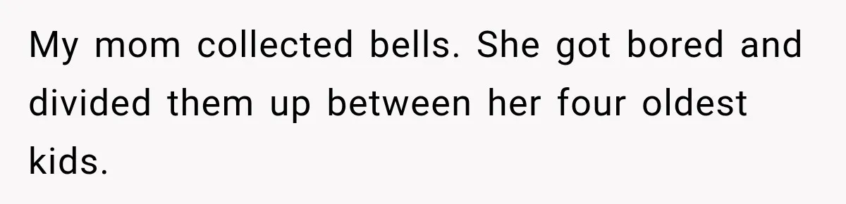 Woman Cared For Her Mother Until The End, Now Relatives Call Her A Hoarder My mom collected bells. She got bored and divided them up between her four oldest kids.