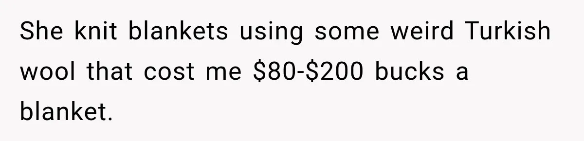 Woman Cared For Her Mother Until The End, Now Relatives Call Her A Hoarder She knit blankets using some weird Turkish wool that cost me $80-$200 bucks a blanket.