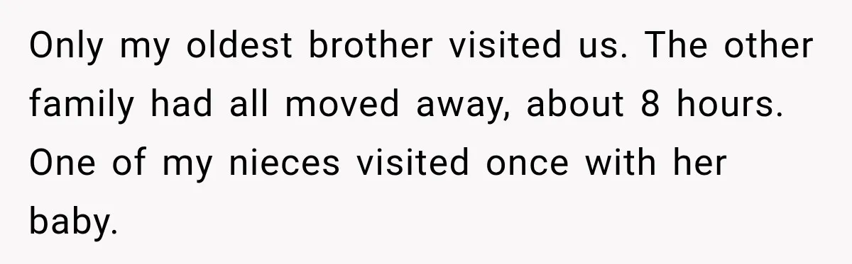 Woman Cared For Her Mother Until The End, Now Relatives Call Her A Hoarder Only my oldest brother visited us. The other family had all moved away, about 8 hours. One of my nieces visited once with her baby.