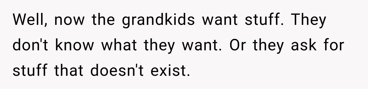Woman Cared For Her Mother Until The End, Now Relatives Call Her A Hoarder Well, now the grandkids want stuff. They don't know what they want. Or they ask for stuff that doesn't exist.