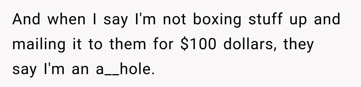 Woman Cared For Her Mother Until The End, Now Relatives Call Her A Hoarder And when I say I'm not boxing stuff up and mailing it to them for $100 dollars, they say I'm an a__hole.