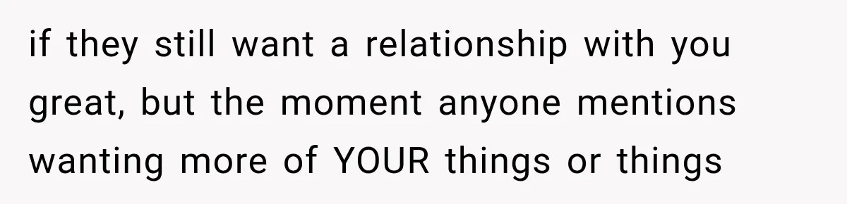 Woman Cared For Her Mother Until The End, Now Relatives Call Her A Hoarder if they still want a relationship with you great, but the moment anyone mentions wanting more of YOUR things or things