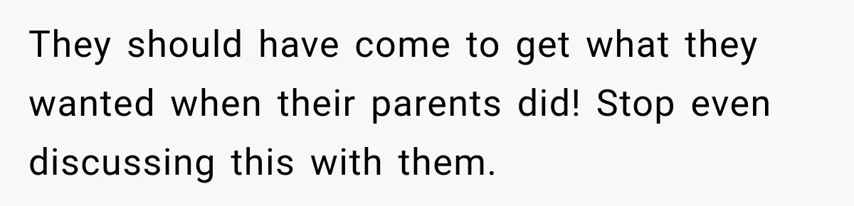 Woman Cared For Her Mother Until The End, Now Relatives Call Her A Hoarder They should have come to get what they wanted when their parents did! Stop even discussing this with them.