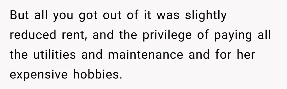 Woman Cared For Her Mother Until The End, Now Relatives Call Her A Hoarder But all you got out of it was slightly reduced rent, and the privilege of paying all the utilities and maintenance and for her expensive hobbies.