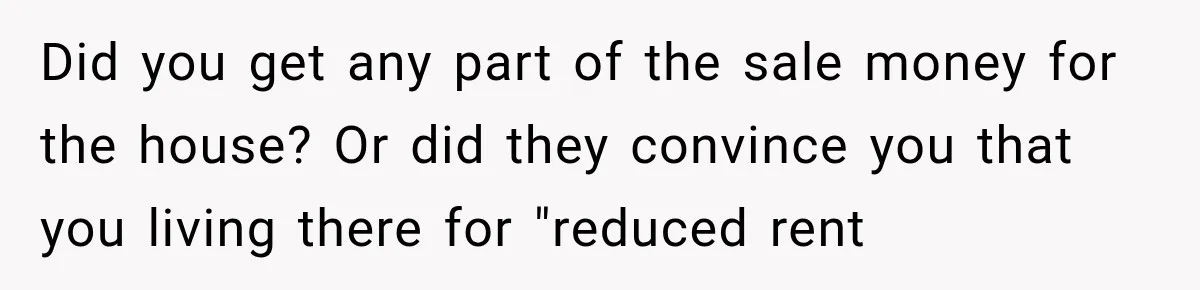Woman Cared For Her Mother Until The End, Now Relatives Call Her A Hoarder Did you get any part of the sale money for the house? Or did they convince you that you living there for "reduced rent