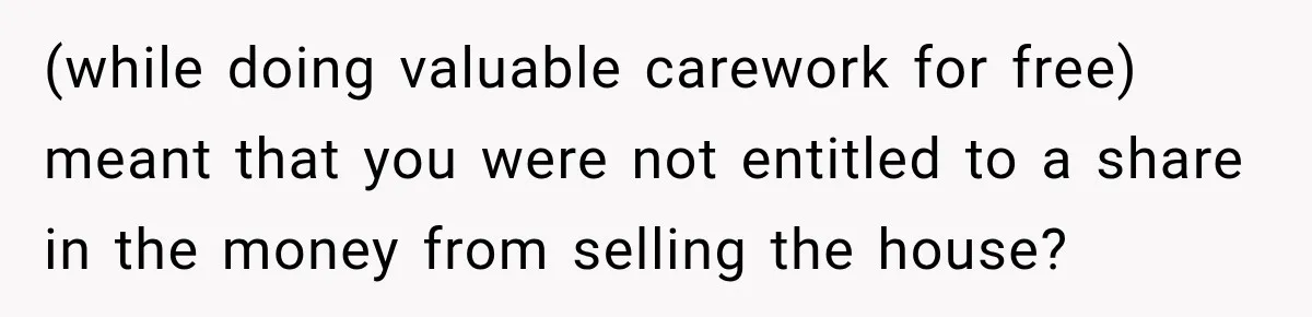 Woman Cared For Her Mother Until The End, Now Relatives Call Her A Hoarder (while doing valuable carework for free) meant that you were not entitled to a share in the money from selling the house?