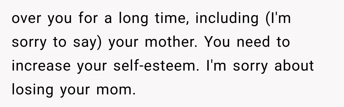 Woman Cared For Her Mother Until The End, Now Relatives Call Her A Hoarder over you for a long time, including (I'm sorry to say) your mother. You need to increase your self-esteem. I'm sorry about losing your mom.