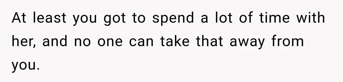 Woman Cared For Her Mother Until The End, Now Relatives Call Her A Hoarder At least you got to spend a lot of time with her, and no one can take that away from you.