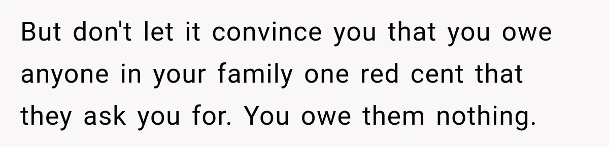 Woman Cared For Her Mother Until The End, Now Relatives Call Her A Hoarder But don't let it convince you that you owe anyone in your family one red cent that they ask you for. You owe them nothing.