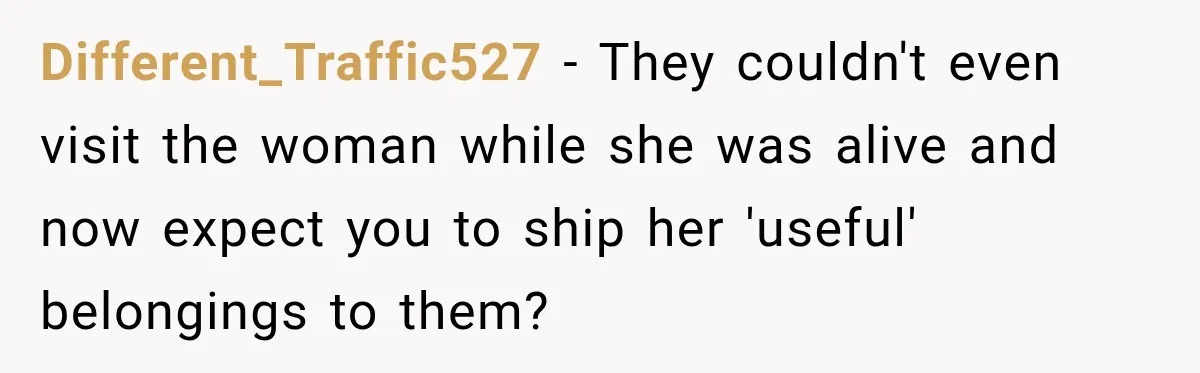 Woman Cared For Her Mother Until The End, Now Relatives Call Her A Hoarder Different_Traffic527 − They couldn't even visit the woman while she was alive and now expect you to ship her 'useful' belongings to them?