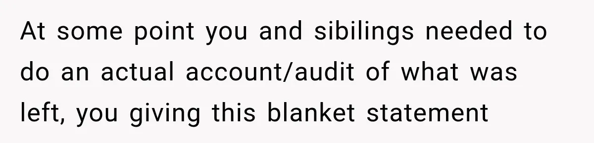 Woman Cared For Her Mother Until The End, Now Relatives Call Her A Hoarder At some point you and sibilings needed to do an actual account/audit of what was left, you giving this blanket statement