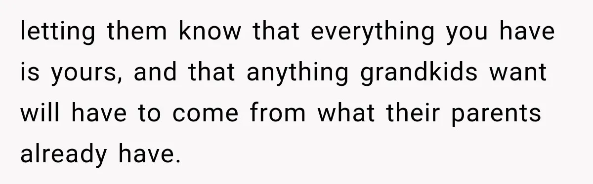 Woman Cared For Her Mother Until The End, Now Relatives Call Her A Hoarder letting them know that everything you have is yours, and that anything grandkids want will have to come from what their parents already have.