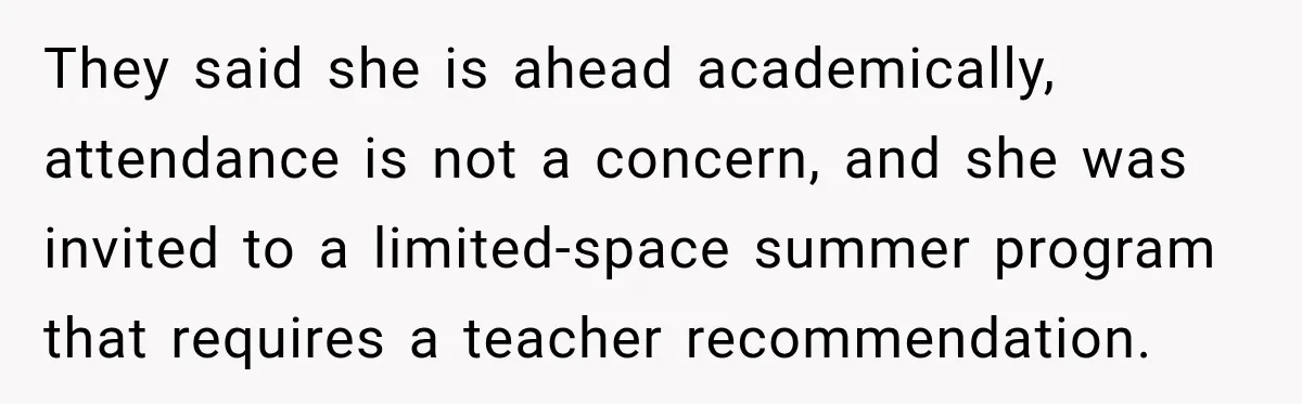They said she is ahead academically, attendance is not a concern, and she was invited to a limited-space summer program that requires a teacher recommendation.