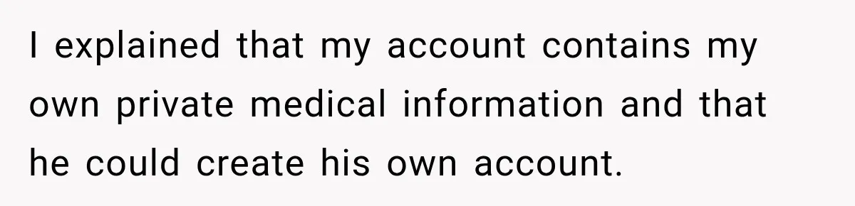 I explained that my account contains my own private medical information and that he could create his own account.
