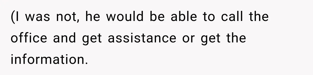 (I was not, he would be able to call the office and get assistance or get the information.