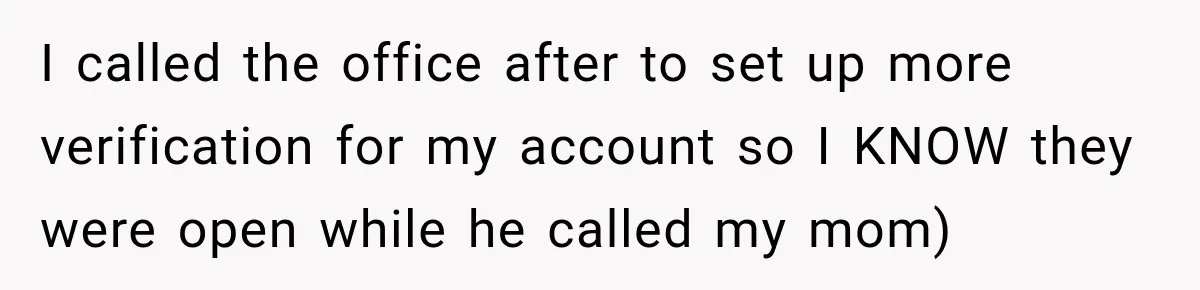 I called the office after to set up more verification for my account so I KNOW they were open while he called my mom)