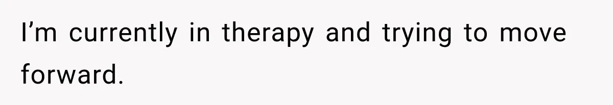 I’m currently in therapy and trying to move forward.