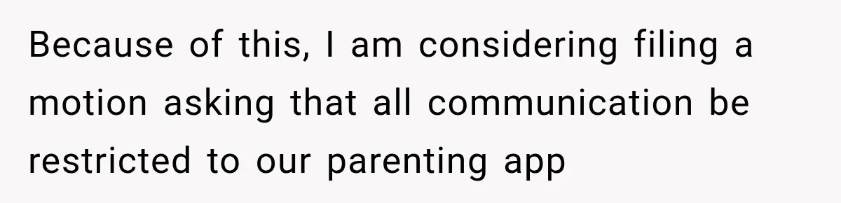 Because of this, I am considering filing a motion asking that all communication be restricted to our parenting app