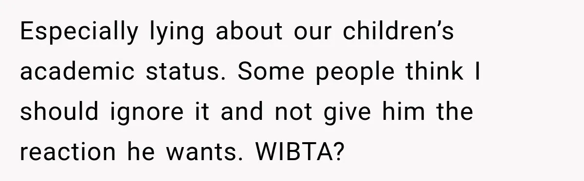 Especially lying about our children’s academic status. Some people think I should ignore it and not give him the reaction he wants. WIBTA?