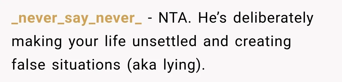 _never_say_never_ − NTA. He’s deliberately making your life unsettled and creating false situations (aka lying).
