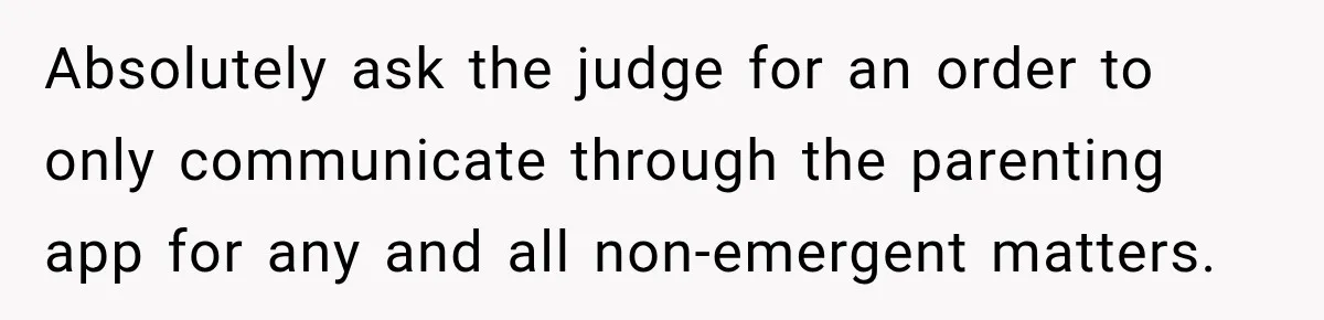 Absolutely ask the judge for an order to only communicate through the parenting app for any and all non-emergent matters.