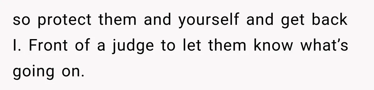 so protect them and yourself and get back I. Front of a judge to let them know what’s going on.